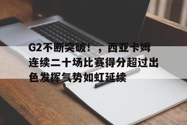 开云入口-包含G2不断突破！，西亚卡姆连续二十场比赛得分超过出色发挥气势如虹延续的词条