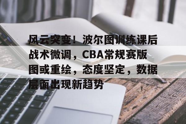 包含风云突变！波尔图训练课后战术微调，CBA常规赛版图或重绘，态度坚定，数据层面出现新趋势的词条