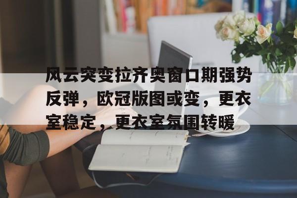 开云入口-风云突变拉齐奥窗口期强势反弹，欧冠版图或变，更衣室稳定，更衣室氛围转暖的简单介绍
