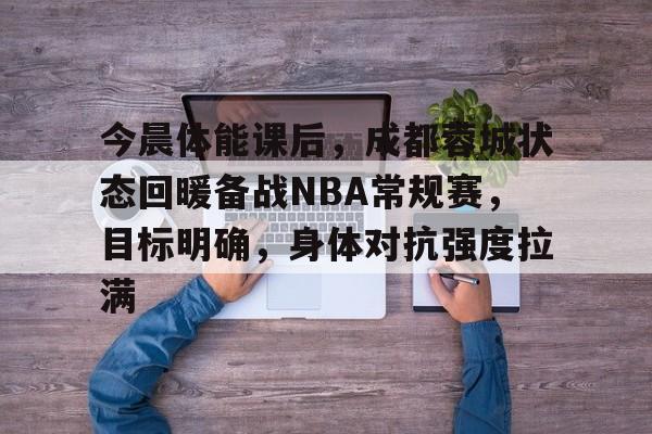 kaiyun-今晨体能课后，成都蓉城状态回暖备战NBA常规赛，目标明确，身体对抗强度拉满的简单介绍
