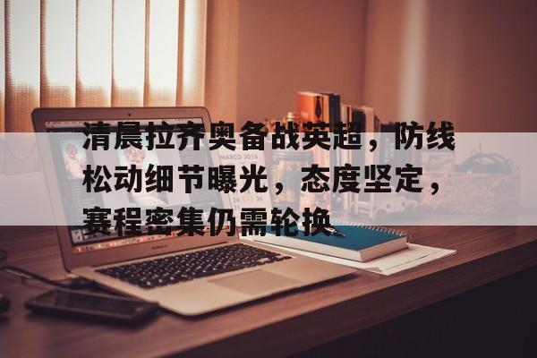 关于清晨拉齐奥备战英超，防线松动细节曝光，态度坚定，赛程密集仍需轮换的信息